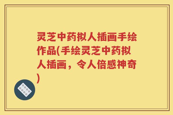 灵芝中药拟人插画手绘作品(手绘灵芝中药拟人插画，令人倍感神奇)
