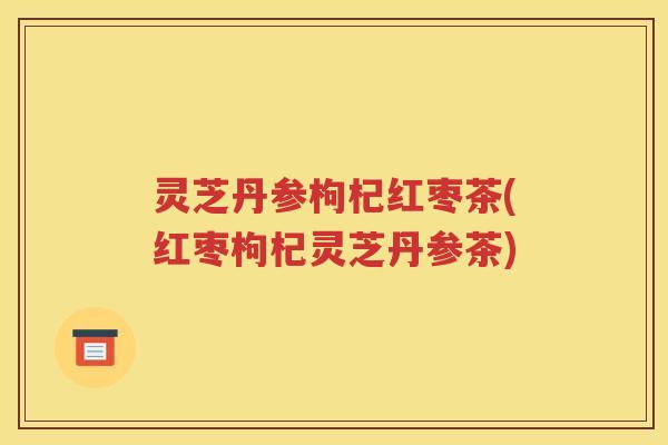灵芝丹参枸杞红枣茶(红枣枸杞灵芝丹参茶)