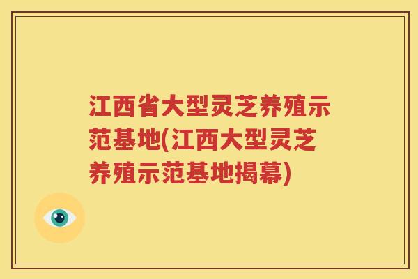江西省大型灵芝养殖示范基地(江西大型灵芝养殖示范基地揭幕)