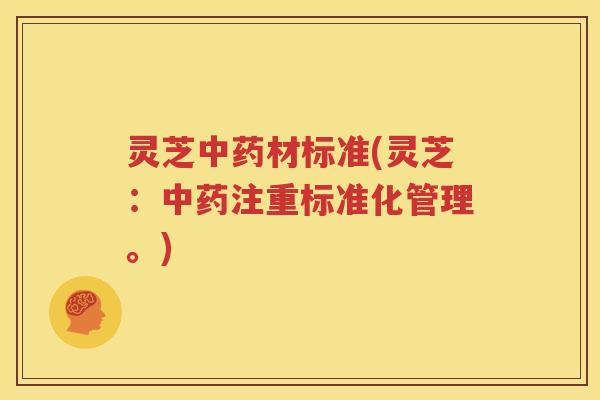 灵芝中药材标准(灵芝：中药注重标准化管理。)