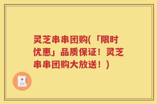 灵芝串串团购(「限时优惠」品质保证！灵芝串串团购大放送！)