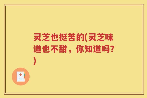 灵芝也挺苦的(灵芝味道也不甜，你知道吗？)
