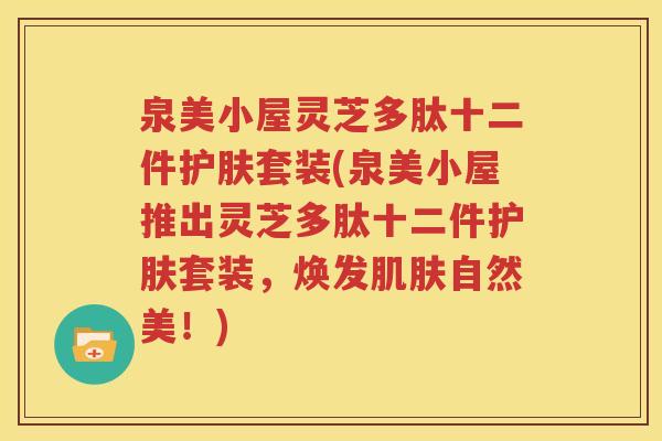 泉美小屋灵芝多肽十二件护肤套装(泉美小屋推出灵芝多肽十二件护肤套装，焕发肌肤自然美！)