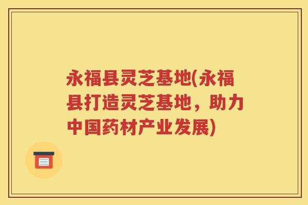 永福县灵芝基地(永福县打造灵芝基地，助力中国药材产业发展)