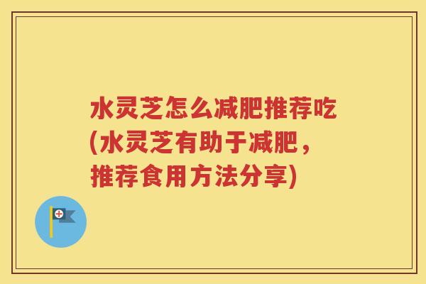 水灵芝怎么减肥推荐吃(水灵芝有助于减肥，推荐食用方法分享)