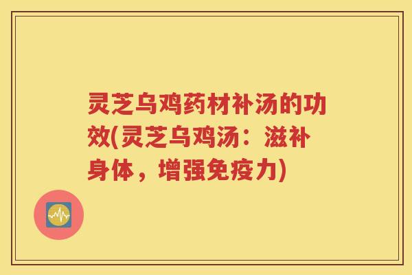 灵芝乌鸡药材补汤的功效(灵芝乌鸡汤：滋补身体，增强免疫力)