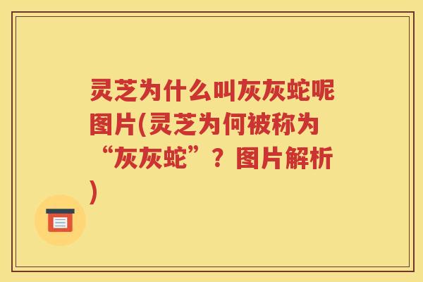 灵芝为什么叫灰灰蛇呢图片(灵芝为何被称为“灰灰蛇”？图片解析)
