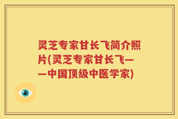 灵芝专家甘长飞简介照片(灵芝专家甘长飞——中国顶级中医学家)