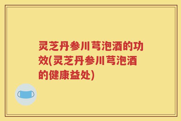 灵芝丹参川芎泡酒的功效(灵芝丹参川芎泡酒的健康益处)