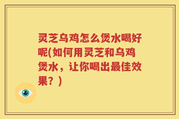 灵芝乌鸡怎么煲水喝好呢(如何用灵芝和乌鸡煲水，让你喝出最佳效果？)
