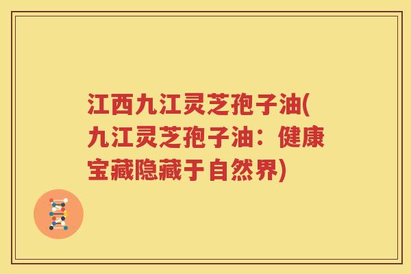 江西九江灵芝孢子油(九江灵芝孢子油：健康宝藏隐藏于自然界)