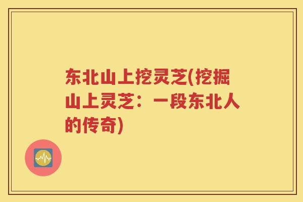 东北山上挖灵芝(挖掘山上灵芝：一段东北人的传奇)