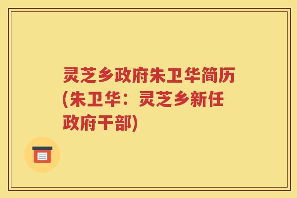 灵芝乡政府朱卫华简历(朱卫华：灵芝乡新任政府干部)
