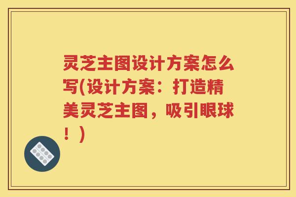 灵芝主图设计方案怎么写(设计方案：打造精美灵芝主图，吸引眼球！)
