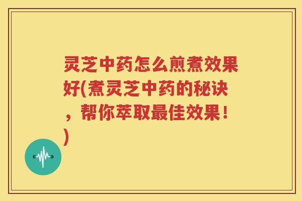 灵芝中药怎么煎煮效果好(煮灵芝中药的秘诀，帮你萃取最佳效果！)
