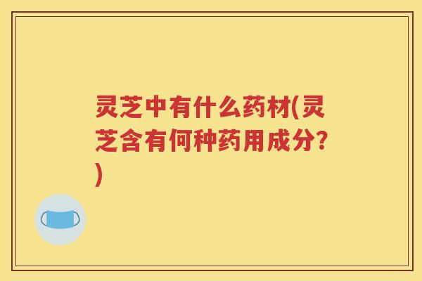 灵芝中有什么药材(灵芝含有何种药用成分？)