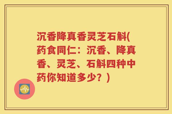 沉香降真香灵芝石斛(药食同仁：沉香、降真香、灵芝、石斛四种中药你知道多少？)