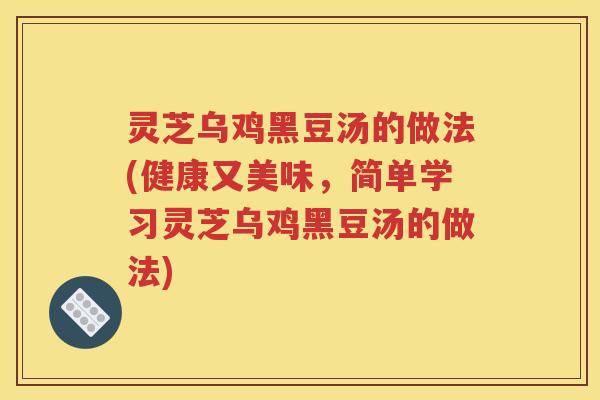 灵芝乌鸡黑豆汤的做法(健康又美味，简单学习灵芝乌鸡黑豆汤的做法)