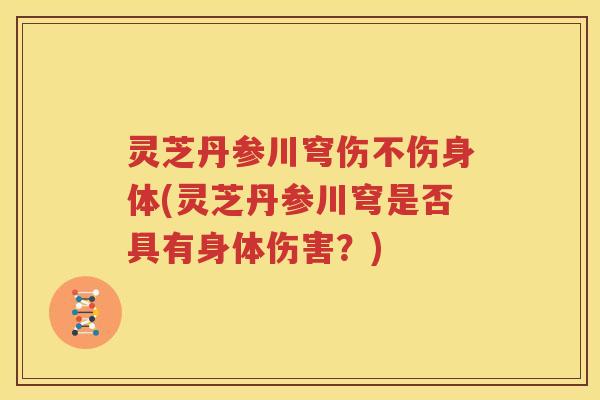 灵芝丹参川穹伤不伤身体(灵芝丹参川穹是否具有身体伤害？)