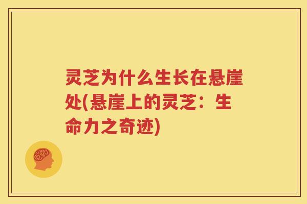 灵芝为什么生长在悬崖处(悬崖上的灵芝：生命力之奇迹)