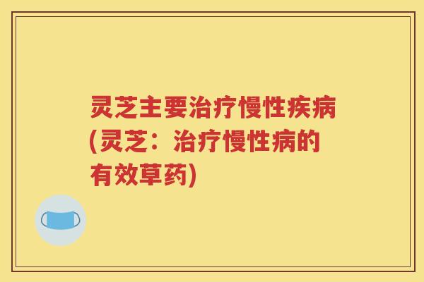 灵芝主要治疗慢性疾病(灵芝：治疗慢性病的有效草药)
