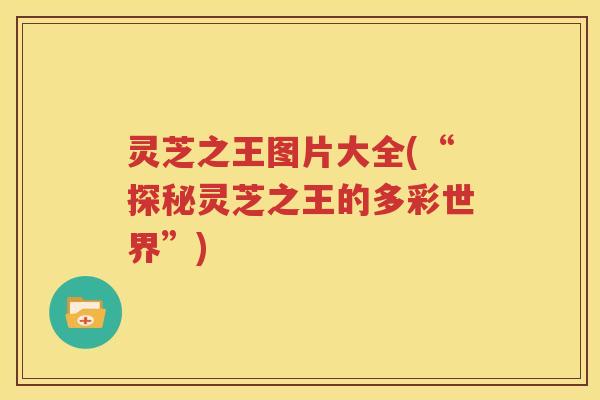 灵芝之王图片大全(“探秘灵芝之王的多彩世界”)