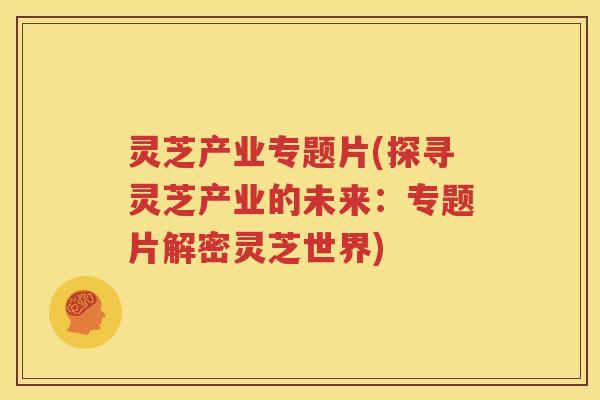 灵芝产业专题片(探寻灵芝产业的未来：专题片解密灵芝世界)