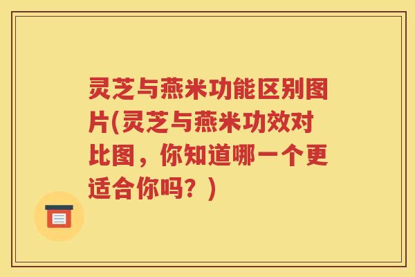 灵芝与燕米功能区别图片(灵芝与燕米功效对比图，你知道哪一个更适合你吗？)