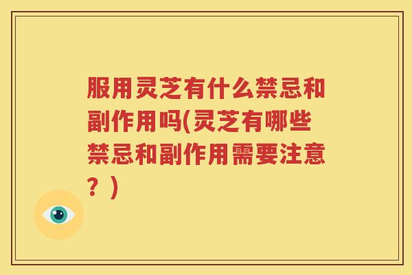 服用灵芝有什么禁忌和副作用吗(灵芝有哪些禁忌和副作用需要注意？)