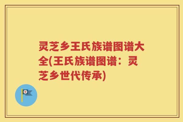 灵芝乡王氏族谱图谱大全(王氏族谱图谱：灵芝乡世代传承)