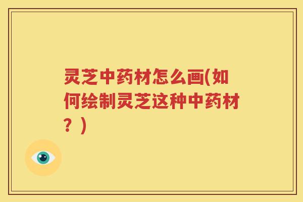 灵芝中药材怎么画(如何绘制灵芝这种中药材？)