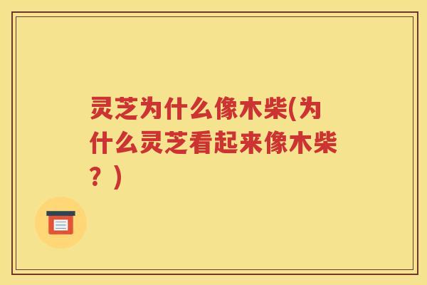 灵芝为什么像木柴(为什么灵芝看起来像木柴？)