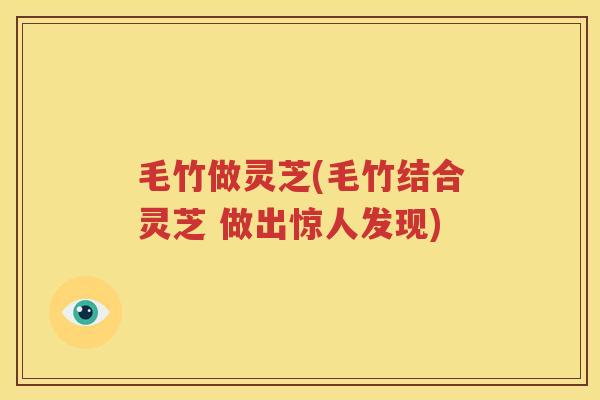 毛竹做灵芝(毛竹结合灵芝 做出惊人发现)