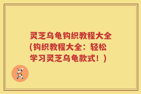 灵芝乌龟钩织教程大全(钩织教程大全：轻松学习灵芝乌龟款式！)