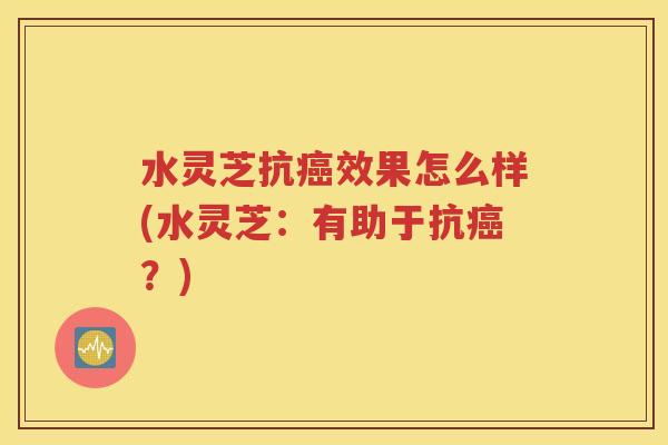 水灵芝抗癌效果怎么样(水灵芝：有助于抗癌？)