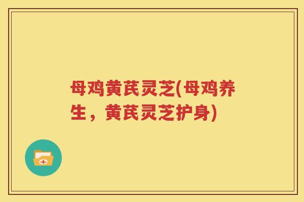 母鸡黄芪灵芝(母鸡养生，黄芪灵芝护身)