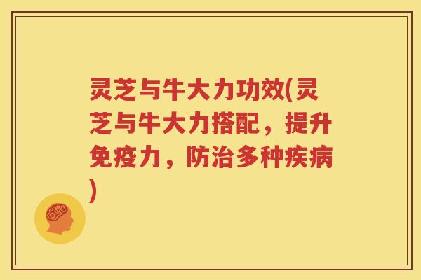 灵芝与牛大力功效(灵芝与牛大力搭配，提升免疫力，防治多种疾病)