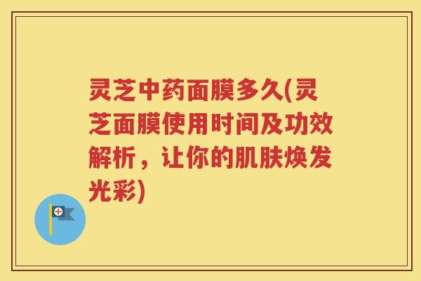 灵芝中药面膜多久(灵芝面膜使用时间及功效解析，让你的肌肤焕发光彩)