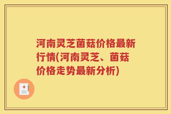 河南灵芝菌菇价格最新行情(河南灵芝、菌菇价格走势最新分析)