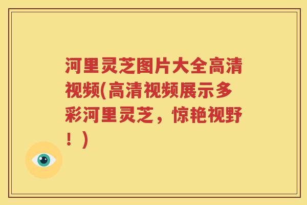 河里灵芝图片大全高清视频(高清视频展示多彩河里灵芝，惊艳视野！)