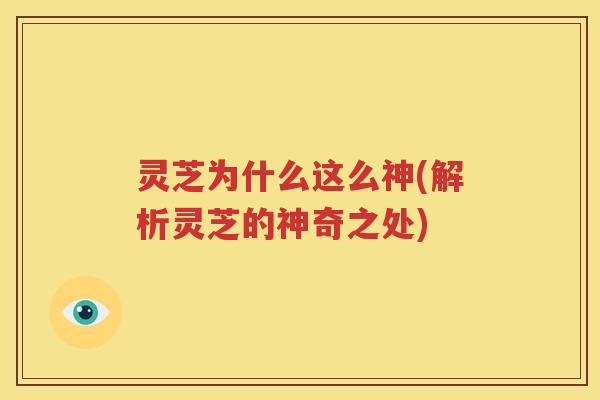 灵芝为什么这么神(解析灵芝的神奇之处)
