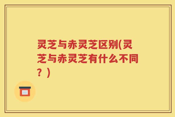 灵芝与赤灵芝区别(灵芝与赤灵芝有什么不同？)