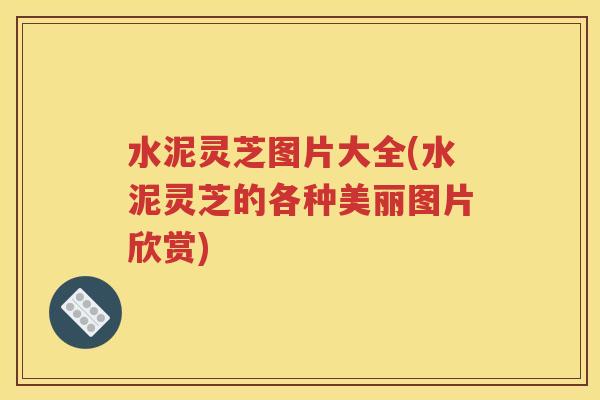 水泥灵芝图片大全(水泥灵芝的各种美丽图片欣赏)