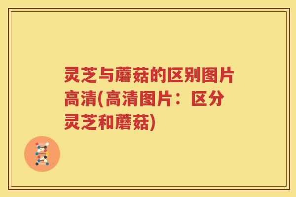 灵芝与蘑菇的区别图片高清(高清图片：区分灵芝和蘑菇)