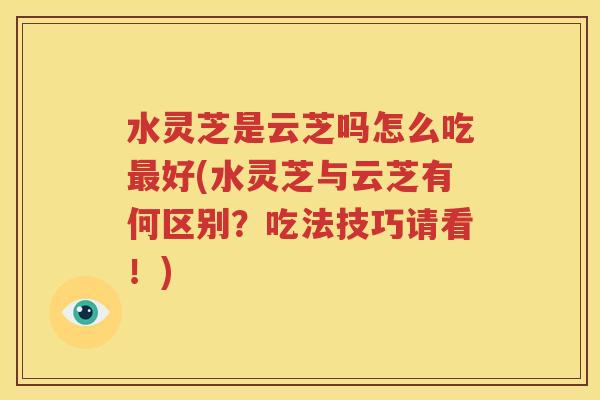 水灵芝是云芝吗怎么吃最好(水灵芝与云芝有何区别？吃法技巧请看！)