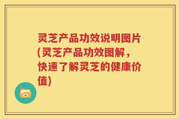 灵芝产品功效说明图片(灵芝产品功效图解，快速了解灵芝的健康价值)