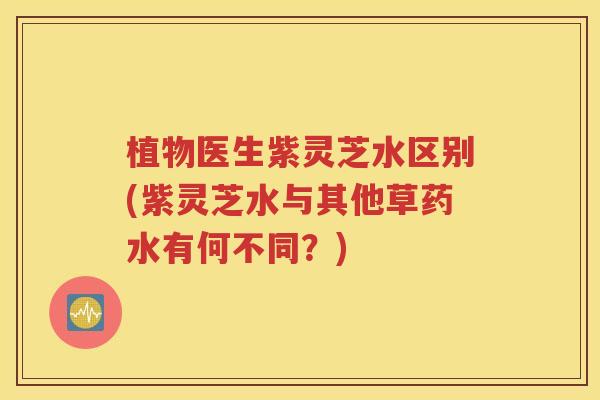 植物医生紫灵芝水区别(紫灵芝水与其他草药水有何不同？)