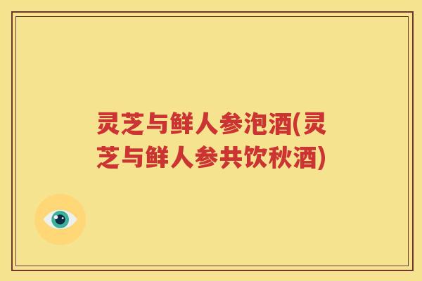 灵芝与鲜人参泡酒(灵芝与鲜人参共饮秋酒)