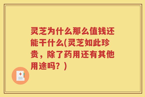 灵芝为什么那么值钱还能干什么(灵芝如此珍贵，除了药用还有其他用途吗？)