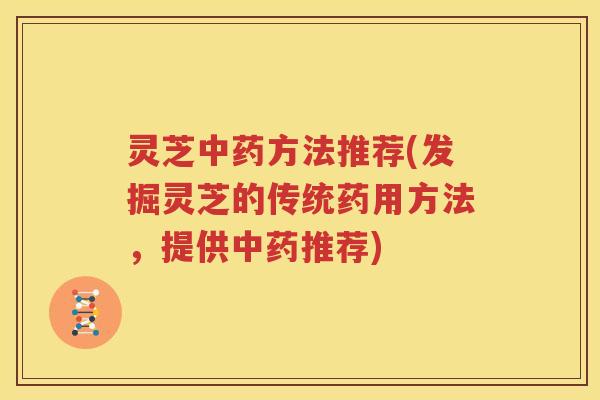 灵芝中药方法推荐(发掘灵芝的传统药用方法，提供中药推荐)